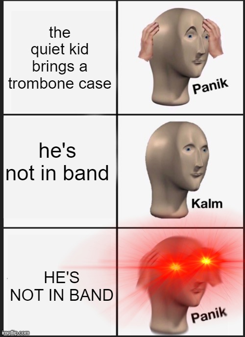 Panik Kalm Panik | the quiet kid brings a trombone case; he's not in band; HE'S NOT IN BAND | image tagged in memes,panik kalm panik | made w/ Imgflip meme maker