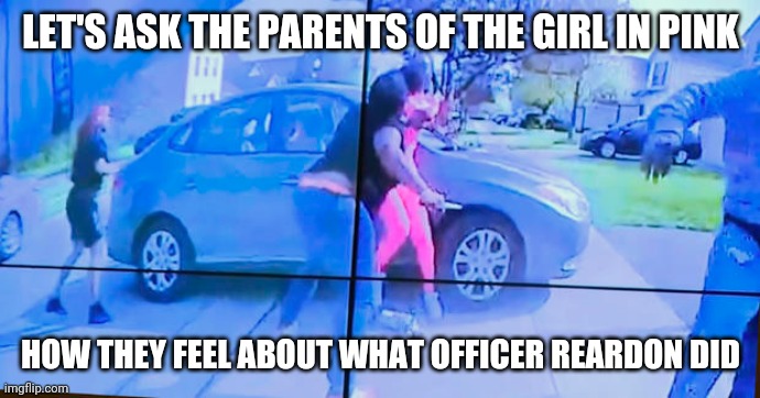 Officer Reardon is a hero | LET'S ASK THE PARENTS OF THE GIRL IN PINK; HOW THEY FEEL ABOUT WHAT OFFICER REARDON DID | image tagged in makhia bryant,officer bryant | made w/ Imgflip meme maker