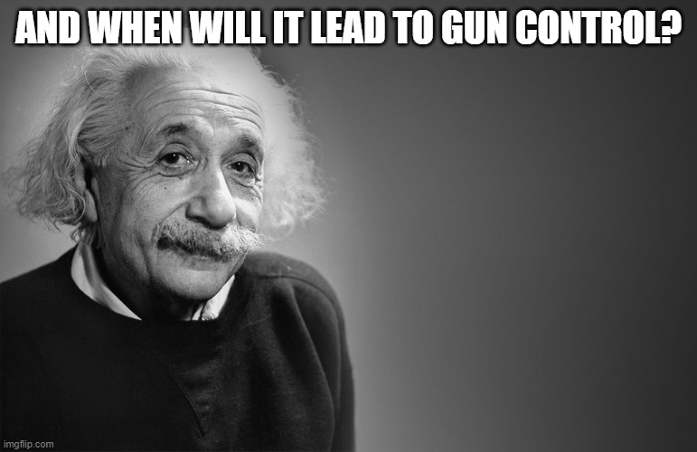 albert einstein quotes | AND WHEN WILL IT LEAD TO GUN CONTROL? | image tagged in albert einstein quotes | made w/ Imgflip meme maker