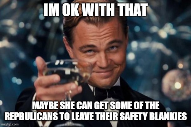 Leonardo Dicaprio Cheers Meme | IM OK WITH THAT MAYBE SHE CAN GET SOME OF THE REPBULICANS TO LEAVE THEIR SAFETY BLANKIES | image tagged in memes,leonardo dicaprio cheers | made w/ Imgflip meme maker