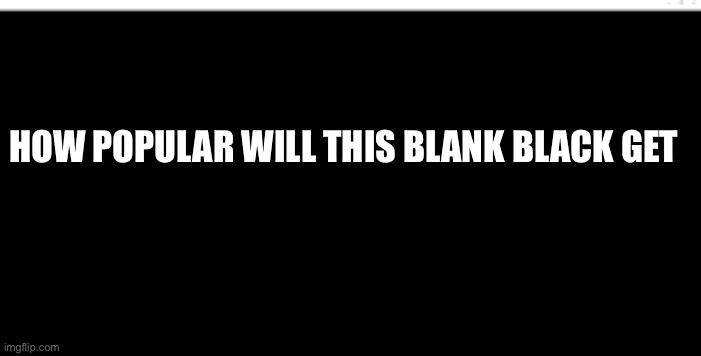 How popular will this blank get | HOW POPULAR WILL THIS BLANK BLACK GET | image tagged in blank black template | made w/ Imgflip meme maker
