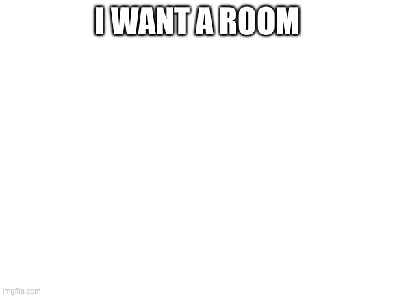 Blank White Template | I WANT A ROOM | image tagged in blank white template | made w/ Imgflip meme maker