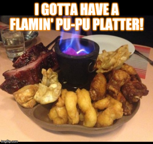 Chinese restaurant appetizers | I GOTTA HAVE A FLAMIN' PU-PU PLATTER! | image tagged in chinese food | made w/ Imgflip meme maker