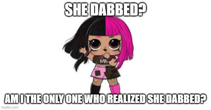 L.O.L doll DABBED? | SHE DABBED? AM I THE ONLY ONE WHO REALIZED SHE DABBED? | image tagged in lol surprise dab,dab,lol surprise | made w/ Imgflip meme maker