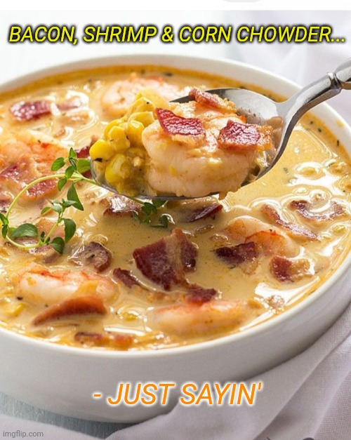 That's good soup! | BACON, SHRIMP & CORN CHOWDER... - JUST SAYIN' | image tagged in fresh,chowder | made w/ Imgflip meme maker