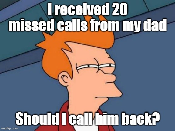guys please tell me in the comments | I received 20 missed calls from my dad; Should I call him back? | image tagged in memes,futurama fry | made w/ Imgflip meme maker