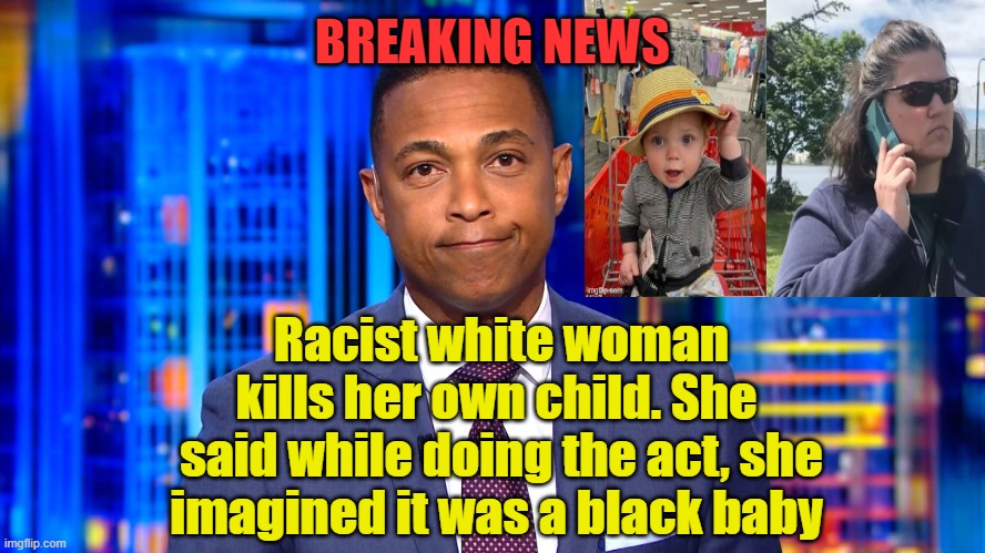 Don Lemon | BREAKING NEWS Racist white woman kills her own child. She 
said while doing the act, she imagined it was a black baby | image tagged in don lemon | made w/ Imgflip meme maker