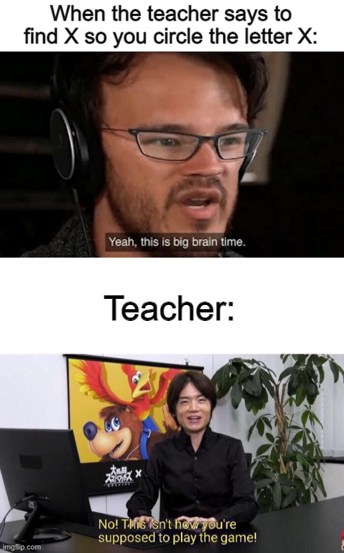 Well yes but actually no | When the teacher says to find X so you circle the letter X:; Teacher: | image tagged in big brain time,no this isn't how you're supposed to play the game | made w/ Imgflip meme maker