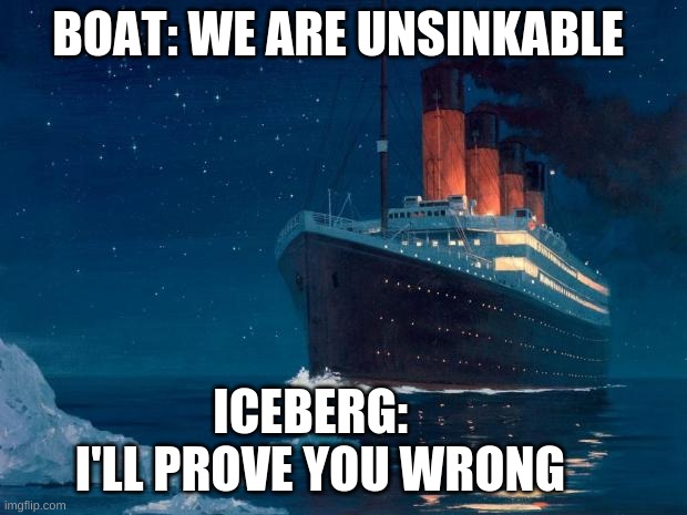 The life of the titanic | BOAT: WE ARE UNSINKABLE; ICEBERG:   I'LL PROVE YOU WRONG | image tagged in titanic | made w/ Imgflip meme maker