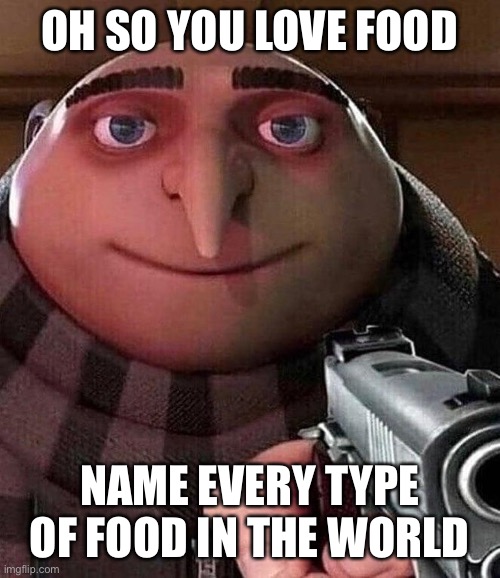 Funny please follow me | OH SO YOU LOVE FOOD; NAME EVERY TYPE OF FOOD IN THE WORLD | image tagged in gru pointing gun | made w/ Imgflip meme maker
