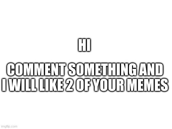Blank White Template | HI; COMMENT SOMETHING AND I WILL LIKE 2 OF YOUR MEMES | image tagged in blank white template | made w/ Imgflip meme maker