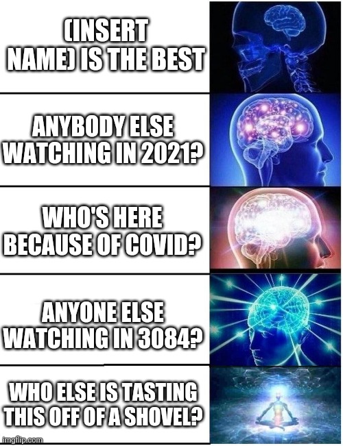 Top YouTube comments. "First" has been copyrighted | (INSERT NAME) IS THE BEST; ANYBODY ELSE WATCHING IN 2021? WHO'S HERE BECAUSE OF COVID? ANYONE ELSE WATCHING IN 3084? WHO ELSE IS TASTING THIS OFF OF A SHOVEL? | image tagged in expanding brain 5 panel | made w/ Imgflip meme maker