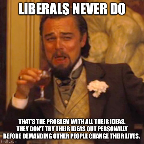 Laughing Leo Meme | LIBERALS NEVER DO THAT’S THE PROBLEM WITH ALL THEIR IDEAS. THEY DON’T TRY THEIR IDEAS OUT PERSONALLY BEFORE DEMANDING OTHER PEOPLE CHANGE TH | image tagged in memes,laughing leo | made w/ Imgflip meme maker