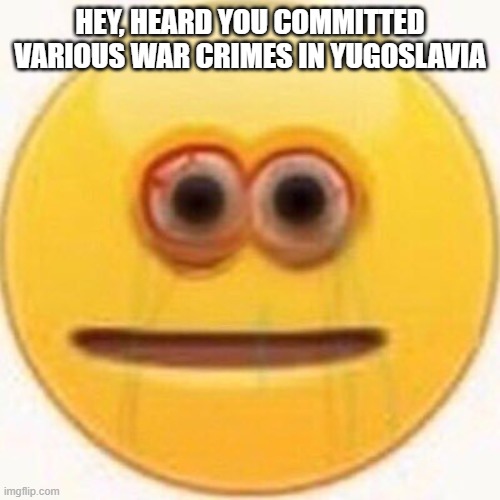 Cursed Emoji | HEY, HEARD YOU COMMITTED VARIOUS WAR CRIMES IN YUGOSLAVIA | image tagged in cursed emoji | made w/ Imgflip meme maker