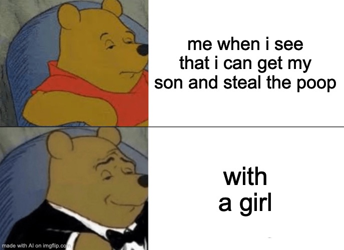 Tuxedo Winnie The Pooh | me when i see that i can get my son and steal the poop; with a girl | image tagged in memes,tuxedo winnie the pooh | made w/ Imgflip meme maker