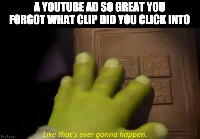 Like that's ever gonna happen. | A YOUTUBE AD SO GREAT YOU FORGOT WHAT CLIP DID YOU CLICK INTO | image tagged in like that's ever gonna happen,youtube ads | made w/ Imgflip meme maker