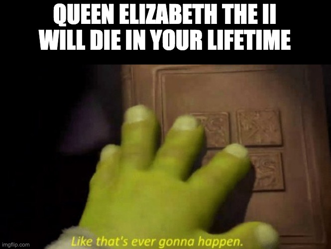 Like that's ever gonna happen. | QUEEN ELIZABETH THE II WILL DIE IN YOUR LIFETIME | image tagged in like that's ever gonna happen,queen elizabeth | made w/ Imgflip meme maker