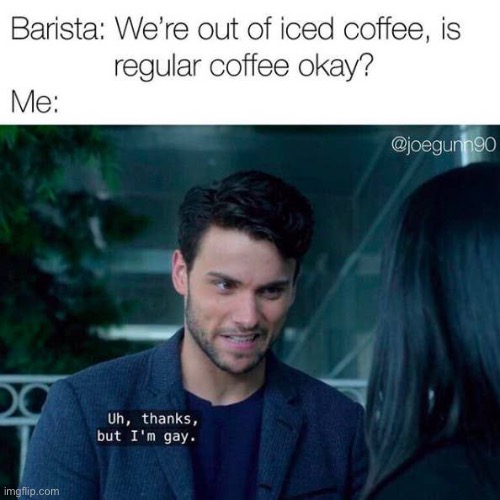 I do love my iced coffee tho | image tagged in gay,funny | made w/ Imgflip meme maker