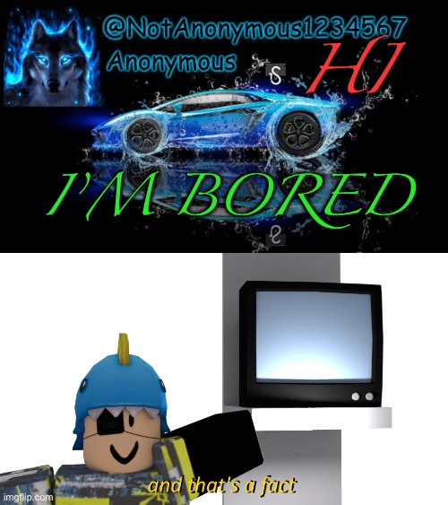 HI; I’M BORED | image tagged in notanonymous1234567 s announcement template,and that's a fact but it's with my roblox character | made w/ Imgflip meme maker