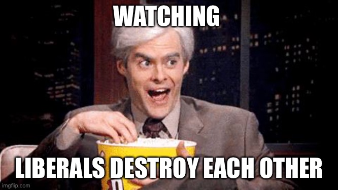 popcorn Bill Hader | WATCHING LIBERALS DESTROY EACH OTHER | image tagged in popcorn bill hader | made w/ Imgflip meme maker