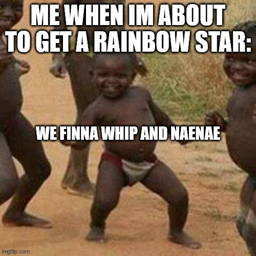 we did it, lonelynism is no more | ME WHEN IM ABOUT TO GET A RAINBOW STAR:; WE FINNA WHIP AND NAENAE | image tagged in memes,third world success kid | made w/ Imgflip meme maker