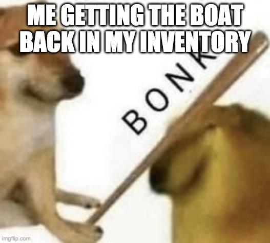 Me getting the boat back in my inventory lol | ME GETTING THE BOAT BACK IN MY INVENTORY | image tagged in bonk | made w/ Imgflip meme maker