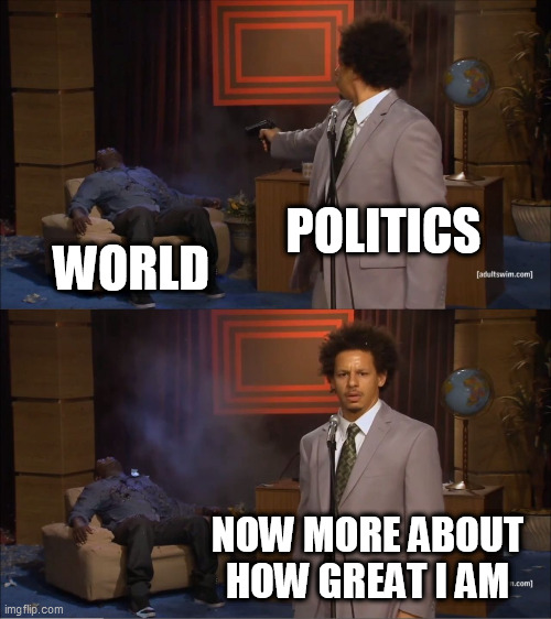 Hypocrisy | POLITICS; WORLD; NOW MORE ABOUT HOW GREAT I AM | image tagged in memes,who killed hannibal,politics,hypocrisy,stupidity,government | made w/ Imgflip meme maker