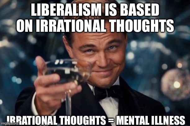 Leonardo Dicaprio Cheers Meme | LIBERALISM IS BASED ON IRRATIONAL THOUGHTS IRRATIONAL THOUGHTS = MENTAL ILLNESS | image tagged in memes,leonardo dicaprio cheers | made w/ Imgflip meme maker