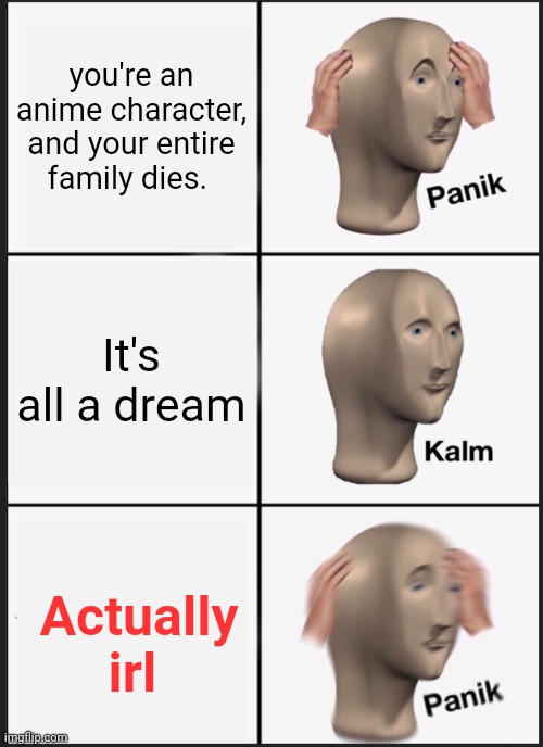 Careful what you wish for... | you're an anime character, and your entire family dies. It's all a dream; Actually irl | image tagged in memes,panik kalm panik | made w/ Imgflip meme maker