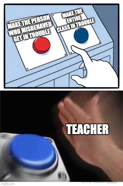 Teacher be like | MAKE THE ENTIRE CLASS IN TROUBLE; MAKE THE PERSON WHO MISBEHAVED GET IN TROUBLE; TEACHER | image tagged in two buttons 1 blue | made w/ Imgflip meme maker