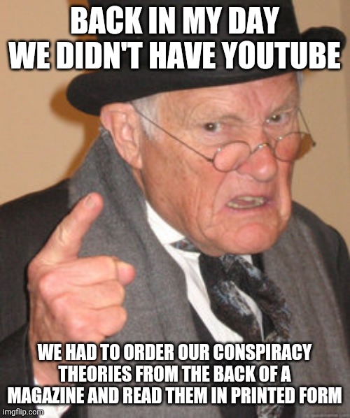 In other words, Conspiracy Theorist were, by definition, literate. | BACK IN MY DAY WE DIDN'T HAVE YOUTUBE; WE HAD TO ORDER OUR CONSPIRACY THEORIES FROM THE BACK OF A MAGAZINE AND READ THEM IN PRINTED FORM | image tagged in memes,back in my day,conspiracy,conspiracy theory,conspiracy keanu,magazines | made w/ Imgflip meme maker