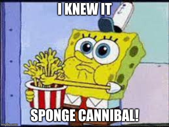 cannibal sponge | I KNEW IT; SPONGE CANNIBAL! | image tagged in cannibalism,sponge,eat | made w/ Imgflip meme maker