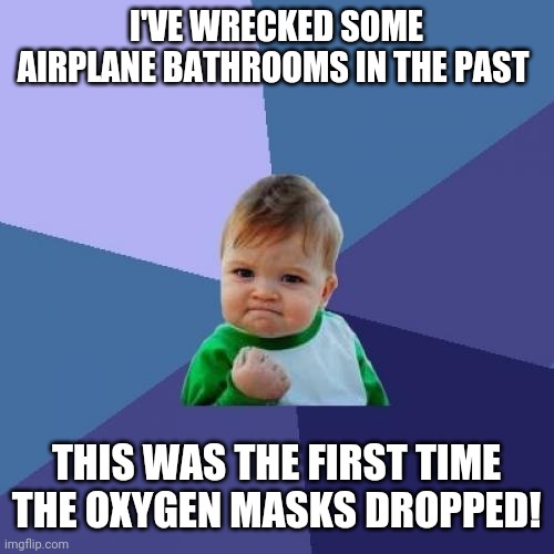Success Kid Meme | I'VE WRECKED SOME AIRPLANE BATHROOMS IN THE PAST; THIS WAS THE FIRST TIME THE OXYGEN MASKS DROPPED! | image tagged in memes,success kid | made w/ Imgflip meme maker