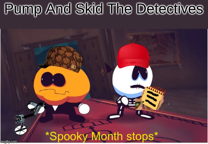 Pump And Skid The Dectectives | Pump And Skid The Detectives | image tagged in spooky month stops | made w/ Imgflip meme maker