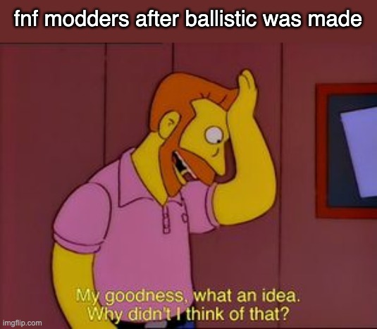What an idea | fnf modders after ballistic was made | image tagged in what an idea | made w/ Imgflip meme maker