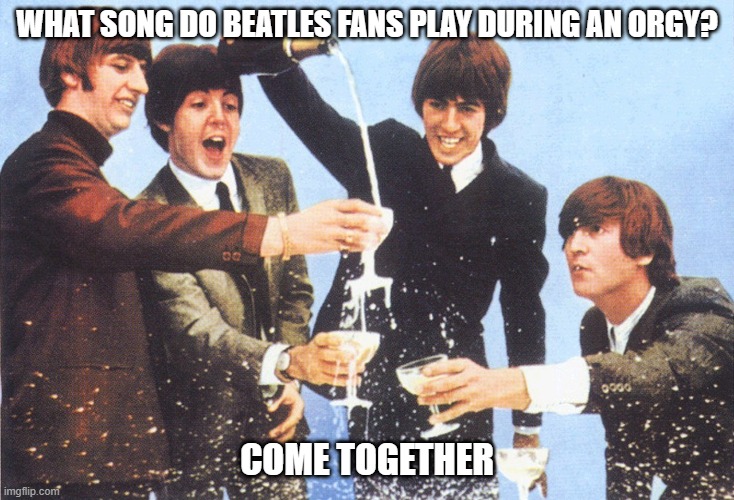 Orgy Soundtrack | WHAT SONG DO BEATLES FANS PLAY DURING AN ORGY? COME TOGETHER | image tagged in beatles champagne | made w/ Imgflip meme maker