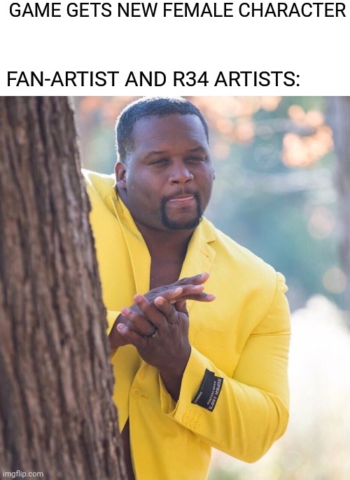 so damm true | GAME GETS NEW FEMALE CHARACTER; FAN-ARTIST AND R34 ARTISTS: | image tagged in black guy hiding behind tree | made w/ Imgflip meme maker
