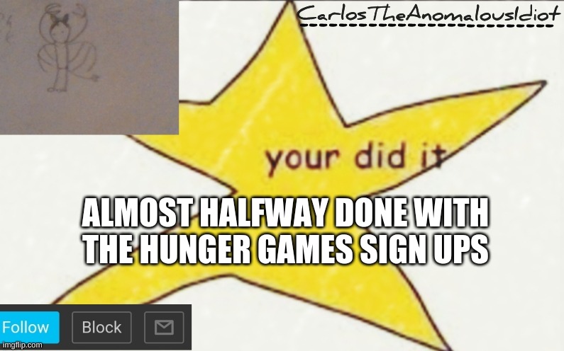 CarlosTheAnomalousIdiot's announcement template | ALMOST HALFWAY DONE WITH THE HUNGER GAMES SIGN UPS | image tagged in carlostheanomalousidiot's announcement template | made w/ Imgflip meme maker