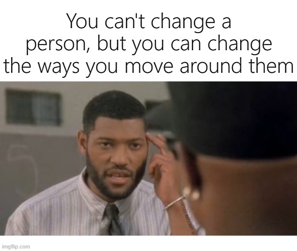 You can't change a person, but you can change the ways you move around them | image tagged in cant change a person change your moves around person | made w/ Imgflip meme maker