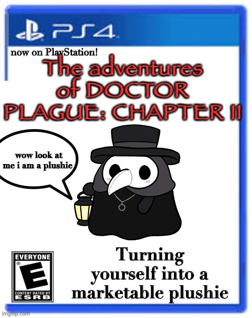 The long awaited sequel: out now. The Adventures of Doctor Plague chapter 2: turning yourself into a marketable plushie | The adventures of DOCTOR PLAGUE: CHAPTER II; now on PlayStation! wow look at me i am a plushie; Turning yourself into a marketable plushie | image tagged in blank ps4 game,memes,blank switch game | made w/ Imgflip meme maker