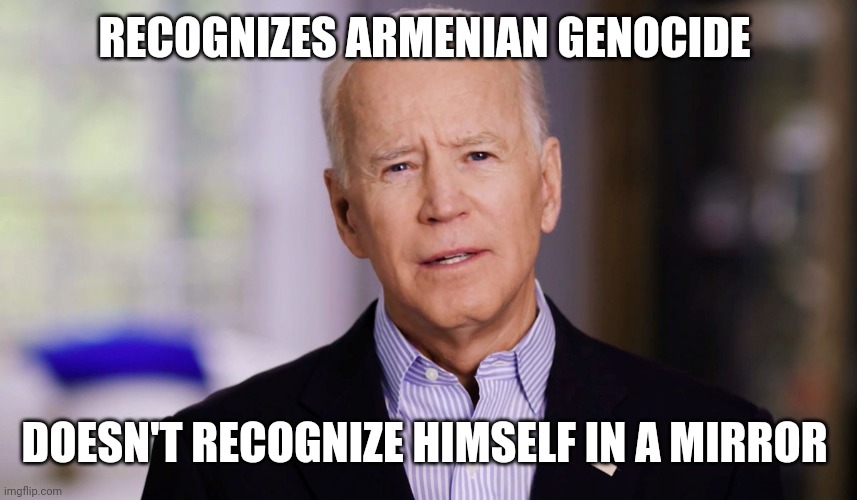 Joe Biden 2020 | RECOGNIZES ARMENIAN GENOCIDE; DOESN'T RECOGNIZE HIMSELF IN A MIRROR | image tagged in joe biden 2020 | made w/ Imgflip meme maker