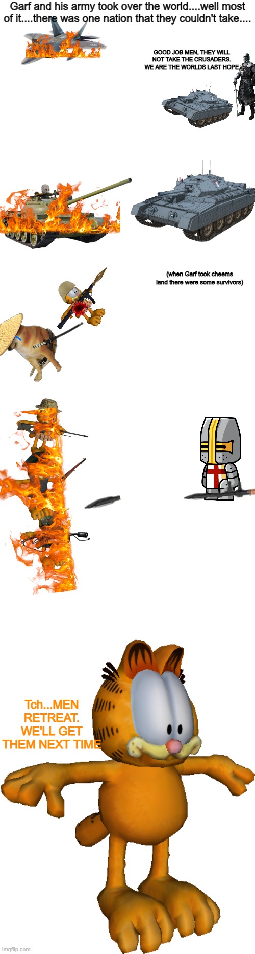 J i m D a v i s O w n s G a r f i e l d (btw this is s5 if you didn't know, it's been s5 for a while) | Garf and his army took over the world....well most of it....there was one nation that they couldn't take.... GOOD JOB MEN, THEY WILL NOT TAKE THE CRUSADERS. WE ARE THE WORLDS LAST HOPE; (when Garf took cheems land there were some survivors); Tch...MEN RETREAT. WE'LL GET THEM NEXT TIME | image tagged in memes,blank transparent square,t-posing garfeild | made w/ Imgflip meme maker