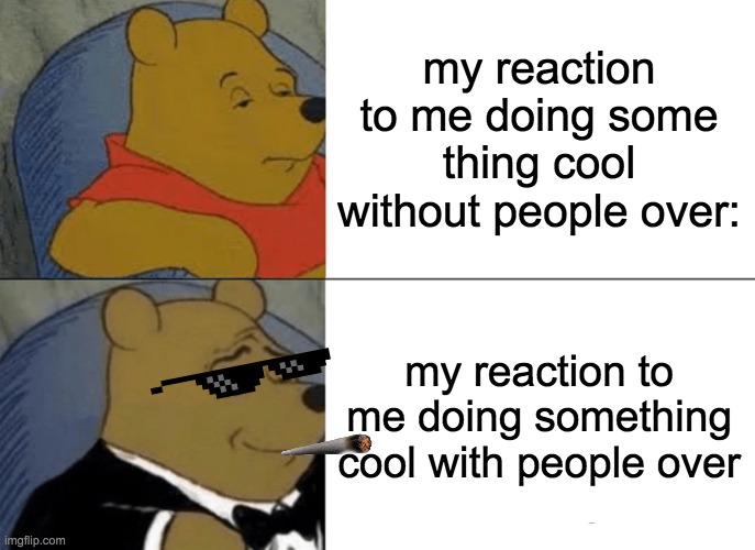 hey friends | my reaction to me doing some thing cool without people over:; my reaction to me doing something cool with people over | image tagged in memes,tuxedo winnie the pooh | made w/ Imgflip meme maker