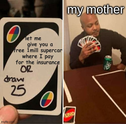 UNO Draw 25 Cards Meme | my mother; let me       give you a free 1mill supercar where I pay for the insurance | image tagged in memes,uno draw 25 cards | made w/ Imgflip meme maker