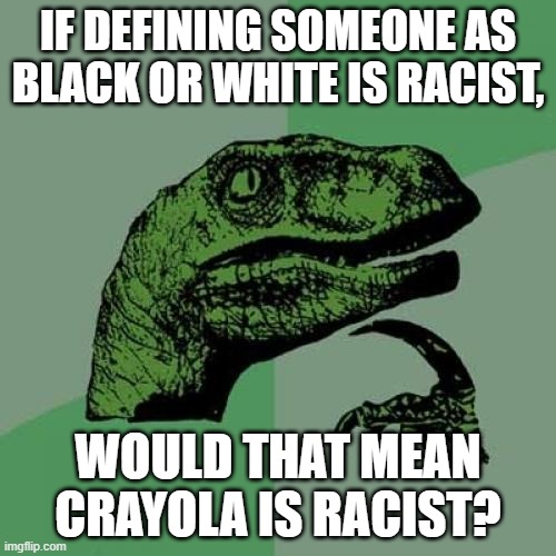 Philosoraptor Meme | IF DEFINING SOMEONE AS BLACK OR WHITE IS RACIST, WOULD THAT MEAN CRAYOLA IS RACIST? | image tagged in memes,philosoraptor | made w/ Imgflip meme maker
