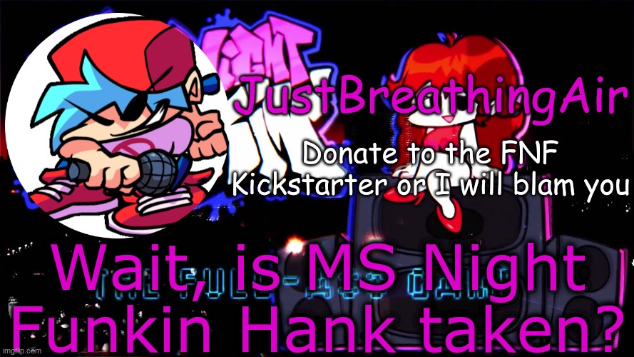 FNF Kickstarter temp | Wait, is MS Night Funkin Hank taken? | image tagged in fnf kickstarter temp | made w/ Imgflip meme maker