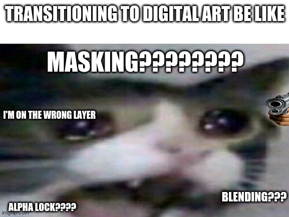 Transitioning to digital be like | TRANSITIONING TO DIGITAL ART BE LIKE; MASKING???????? I'M ON THE WRONG LAYER; BLENDING??? ALPHA LOCK???? | image tagged in digital art,drawing,pain,painting,crying cat | made w/ Imgflip meme maker