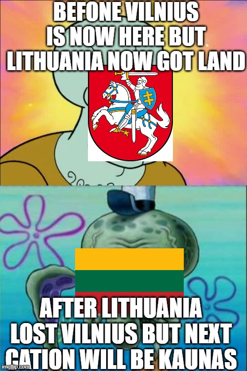 Befone And After Lithuania | BEFONE VILNIUS IS NOW HERE BUT LITHUANIA NOW GOT LAND; AFTER LITHUANIA LOST VILNIUS BUT NEXT CATION WILL BE KAUNAS | image tagged in memes,squidward | made w/ Imgflip meme maker