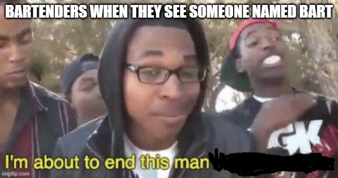 Bart-ender haha im funny | BARTENDERS WHEN THEY SEE SOMEONE NAMED BART | image tagged in i m about to end this man s whole career,memes,dank memes,first to read is a tiktoker | made w/ Imgflip meme maker