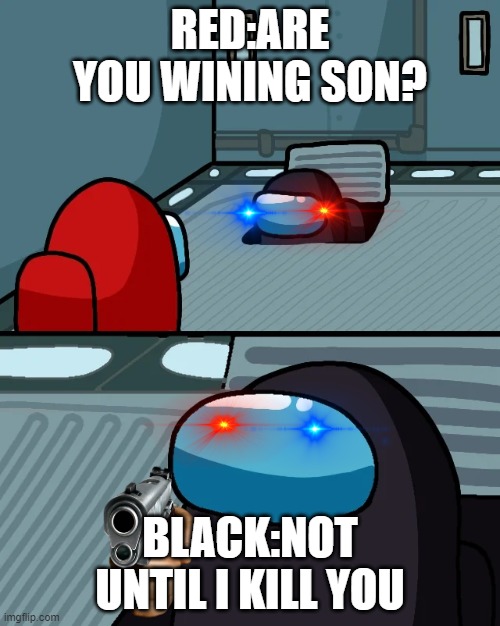 oh no no no no | RED:ARE YOU WINING SON? BLACK:NOT UNTIL I KILL YOU | image tagged in impostor of the vent | made w/ Imgflip meme maker